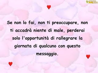Se non lo fai, non ti preoccupare, non ti accadrà niente di male, perderai solo l'opportunità di rallegrare la giornata di qualcuno con questo messaggio. 