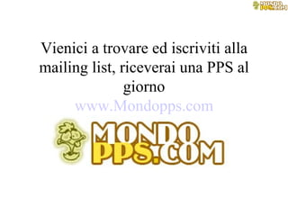 PPS scaricata da Vienici a trovare ed iscriviti alla mailing list, riceverai una PPS al giorno www.Mondopps.com 