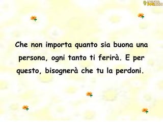 Che non importa quanto sia buona una persona, ogni tanto ti ferirà. E per questo, bisognerà che tu la perdoni.   