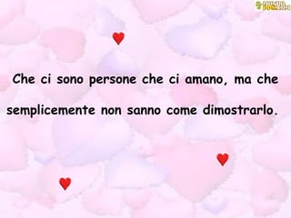 Che ci sono persone che ci amano, ma che semplicemente non sanno come dimostrarlo.  
