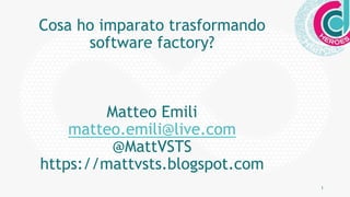 1
Cosa ho imparato trasformando
software factory?
Matteo Emili
matteo.emili@live.com
@MattVSTS
https://mattvsts.blogspot.com
 