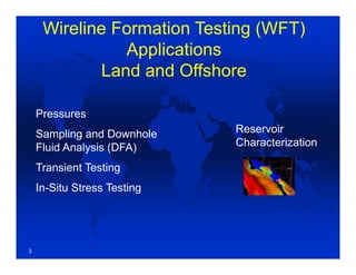 Wireline Formation Testing (WFT)
Applications
Land and Offshore
Pressures
Sampling and Downhole
Fluid Analysis (DFA)
Transient Testing
In-Situ Stress Testing
Reservoir
Characterization
3
 