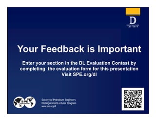 Society of Petroleum Engineers
Distinguished Lecturer Program
www.spe.org/dl 34
Your Feedback is Important
Enter your section in the DL Evaluation Contest by
completing the evaluation form for this presentation
Visit SPE.org/dl
34
 