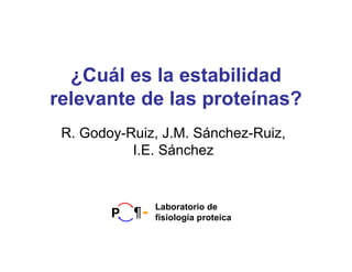 ¿Cuál es la estabilidad
relevante de las proteínas?
 R. Godoy-Ruiz, J.M. Sánchez-Ruiz,
           I.E. Sánchez


              Laboratorio de
              fisiología proteica
 
