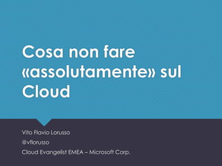 #battleSA - @vflorusso
Cosa non fare
«assolutamente» sul
Cloud
Vito Flavio Lorusso
@vflorusso
Cloud Evangelist EMEA – Microsoft Corp.
 