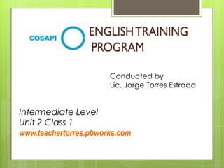 Conducted by
Lic. Jorge Torres Estrada
Intermediate Level
Unit 2 Class 1
www.teachertorres.pbworks.com
 