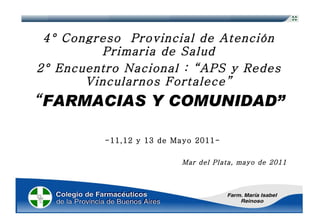4° Congreso  Provincial de Atención Primaria de Salud 2° Encuentro Nacional : “APS y Redes Vincularnos Fortalece” “ FARMACIAS Y COMUNIDAD” -11,12 y 13 de Mayo 2011- Mar del Plata, mayo de 2011 