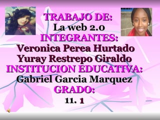     TRABAJO DE:     La web 2.0     INTEGRANTES:  Veronica Perea Hurtado  Yuray Restrepo Giraldo  INSTITUCION EDUCATIVA: Gabriel Garcia Marquez GRADO: 11.  1   