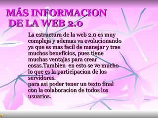 MÁS INFORMACION  DE LA WEB 2.0   <ul><li>La estructura de la web 2.0 es muy compleja y ademas va evolucionando ya que es m...