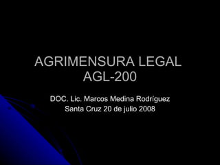 AGRIMENSURA LEGAL  AGL-200 DOC. Lic. Marcos Medina Rodríguez Santa Cruz 20 de julio 2008 