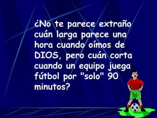 ¿No te parece extraño cuán larga parece una hora cuando oímos de DIOS, pero cuán corta cuando un equipo juega fútbol por "solo" 90 minutos? 