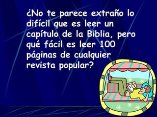 ¿No te parece extraño lo difícil que es leer un capítulo de la Biblia, pero qué fácil es leer 100 páginas de cualquier revista popular? 