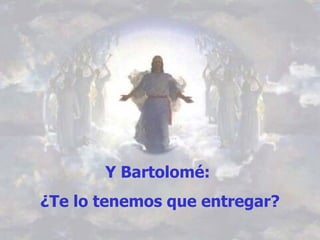 Y Bartolomé:  ¿Te lo tenemos que entregar? 