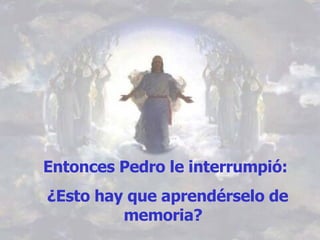 Entonces Pedro le interrumpió: ¿Esto hay que aprendérselo de memoria?  