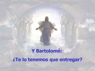 Y Bartolomé:  ¿Te lo tenemos que entregar? 