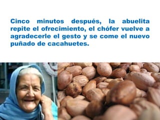 Cinco minutos después, la abuelita repite el ofrecimiento, el chófer vuelve a agradecerle el gesto y se come el nuevo puñado de cacahuetes. 