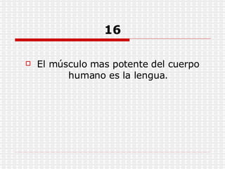 16 El músculo mas potente del cuerpo humano es la lengua. 