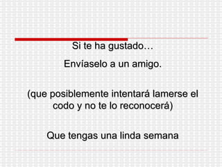 Si te ha gustado… Envíaselo a un amigo. (que posiblemente intentará lamerse el codo y no te lo reconocerá) Que tengas una linda semana 