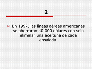 2 En 1997, las líneas aéreas americanas se ahorraron 40.000 dólares con solo eliminar una aceituna de cada ensalada. 