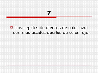 7 Los cepillos de dientes de color azul son mas usados que los de color rojo. 