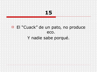 15 El “Cuack” de un pato, no produce eco. Y nadie sabe porqué. 