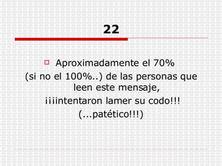 22 Aproximadamente el 70%  (si no el 100%..) de las personas que leen este mensaje, ¡¡¡intentaron lamer su codo!!! (...patético!!!) 