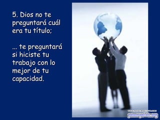5. Dios no te preguntará cuál era tu título; ...  te preguntará si hiciste tu trabajo con lo mejor de tu capacidad.  