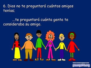 6. Dios no te preguntará cuántos amigos tenías;  ... te preguntará cuánta gente te consideraba su amigo.  