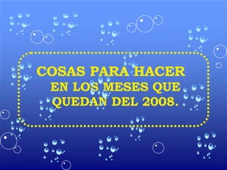 COSAS PARA HACER  EN LOS MESES QUE QUEDAN DEL 2008. 
