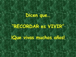 Dicen que…
“RECORDAR es VIVIR”
¡Que vivas muchos años!

 