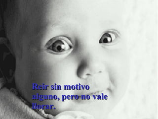 Reir sin motivo alguno, pero no vale llorar. 