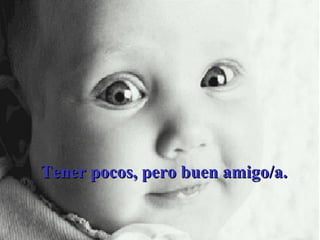 Tener pocos, pero buen amigo/a. 