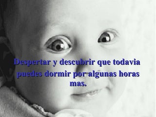 Despertar y descubrir que todavia  puedes dormir por algunas horas mas. 