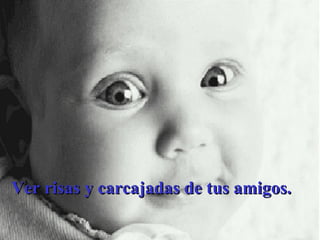 Ver risas y carcajadas de tus amigos. 