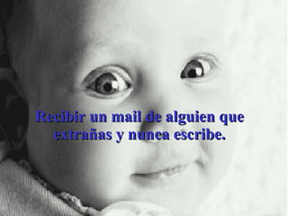 Recibir un mail de alguien que extrañas y nunca escribe. 
