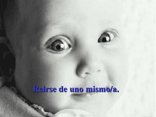 Reirse de uno mismo/a.  