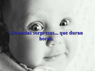 Llamadas sorpresas... que duran horas. 