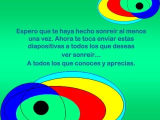 Espero que te haya hecho sonreír al menos
una vez. Ahora te toca enviar estas
diapositivas a todos los que deseas
ver sonreír…
A todos los que conoces y aprecias.
 