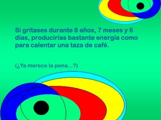 Si gritases durante 8 años, 7 meses y 6
días, producirías bastante energía como
para calentar una taza de café.
(¿Ya merece la pena…?)
 