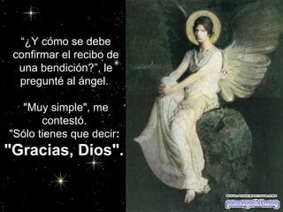 “ ¿Y cómo se debe confirmar el recibo de una bendición?”, le pregunté al ángel.  "Muy simple", me contestó.  "Sólo tienes que decir :  "Gracias, Dios".                                                    