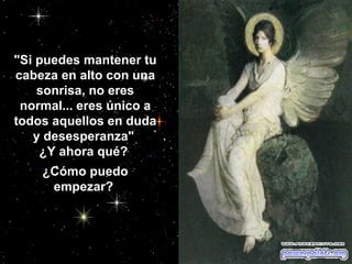 "Si puedes mantener tu cabeza en alto con una sonrisa, no eres normal... eres único a todos aquellos en duda y desesperanza"  ¿Y ahora qué?  ¿Cómo puedo empezar?  