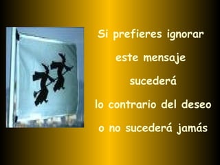 Si prefieres ignorar  este mensaje  sucederá lo contrario del deseo o no sucederá jamás 