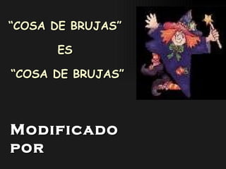 “ COSA DE BRUJAS”  ES  “ COSA DE BRUJAS” Modificado por   