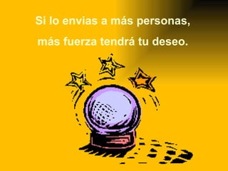 Si lo envias a más personas,  más fuerza tendrá tu deseo.  