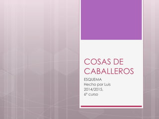 COSAS DE
CABALLEROS
ESQUEMA
Hecho por Luis
2014/2015,
6º curso

 