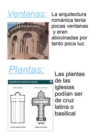 Ventanas:   La arquitectura
            románica tenia
            pocas ventanas
             y eran
            abocinadas por
            tanto poca luz.




Plantas:     Las plantas
             de las
             iglesias
             podían ser
             de cruz
             latina o
             basilical
 