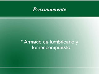 Proximamente 
* Armado de lumbricario y 
lombricompuesto 
