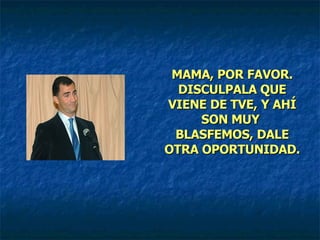 MAMA, POR FAVOR. DISCULPALA QUE VIENE DE TVE, Y AHÍ SON MUY  BLASFEMOS, DALE OTRA OPORTUNIDAD. 