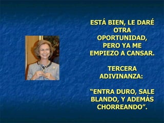 ESTÁ BIEN, LE DARÉ OTRA OPORTUNIDAD, PERO YA ME EMPIEZO A CANSAR. TERCERA ADIVINANZA:  “ENTRA DURO, SALE BLANDO, Y ADEMÁS CHORREANDO”. 