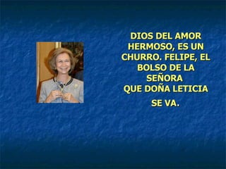 DIOS DEL AMOR HERMOSO, ES UN CHURRO. FELIPE, EL BOLSO DE LA SEÑORA  QUE DOÑA LETICIA SE VA . 
